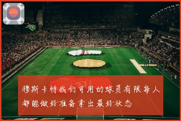 穆斯卡特我们可用的球员有限每人都能做好准备拿出最好状态
